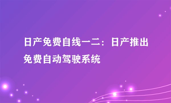 日产免费自线一二：日产推出免费自动驾驶系统