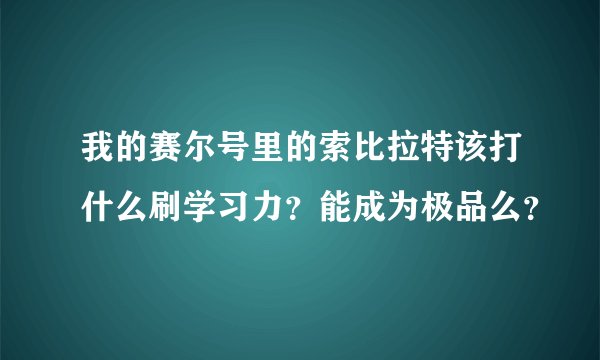 我的赛尔号里的索比拉特该打什么刷学习力？能成为极品么？