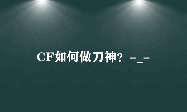 CF如何做刀神？-_-
