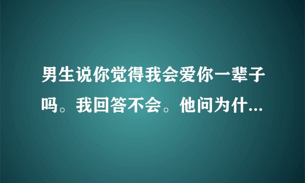 男生说你觉得我会爱你一辈子吗。我回答不会。他问为什么。该怎么说？