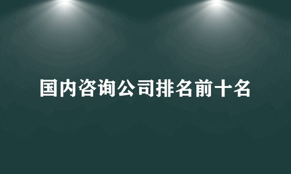 国内咨询公司排名前十名