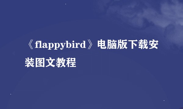 《flappybird》电脑版下载安装图文教程