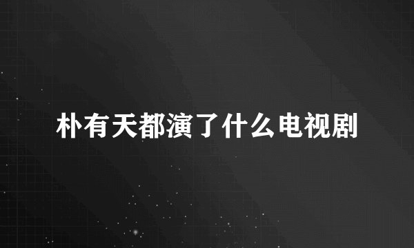 朴有天都演了什么电视剧