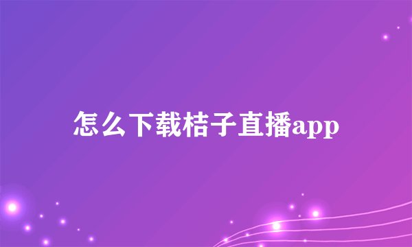 怎么下载桔子直播app
