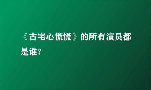 《古宅心慌慌》的所有演员都是谁?