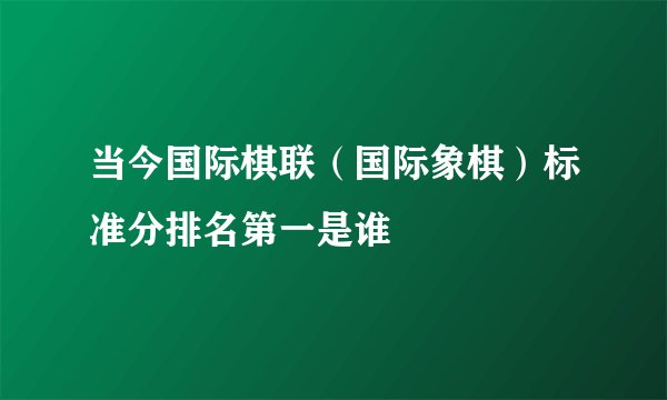 当今国际棋联（国际象棋）标准分排名第一是谁