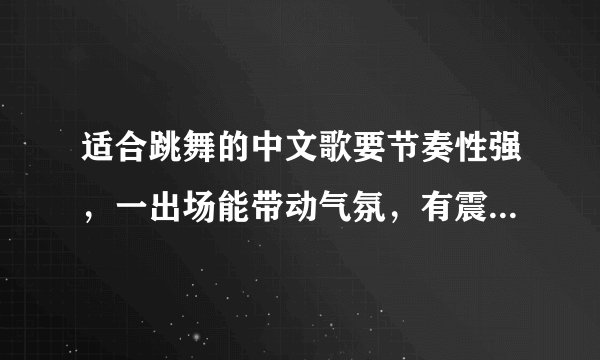 适合跳舞的中文歌要节奏性强，一出场能带动气氛，有震撼力！节奏稍微快一点！适合女生！（一定是中文）