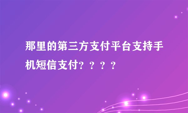 那里的第三方支付平台支持手机短信支付？？？？