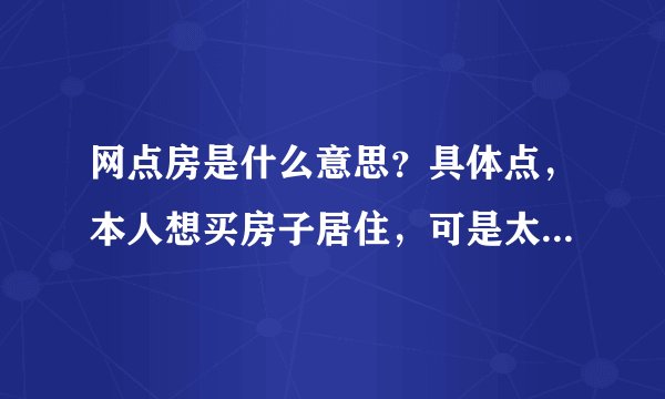 网点房是什么意思？具体点，本人想买房子居住，可是太贵，发现网点房相对便宜点！！能否入主落户，改建