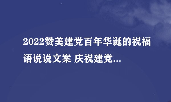 2022赞美建党百年华诞的祝福语说说文案 庆祝建党100周年祝福语一句话