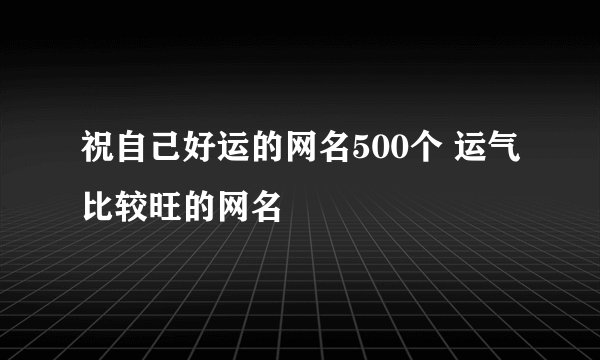 祝自己好运的网名500个 运气比较旺的网名