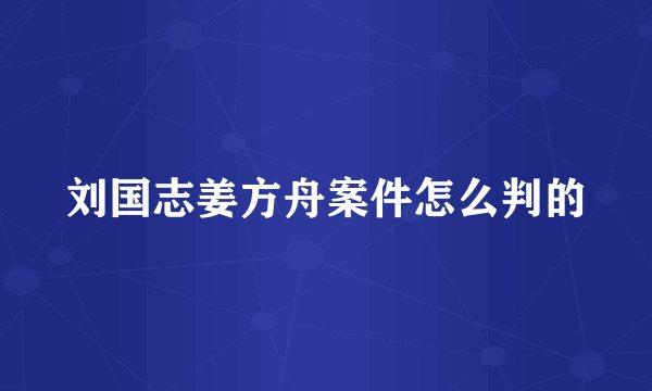 刘国志姜方舟案件怎么判的