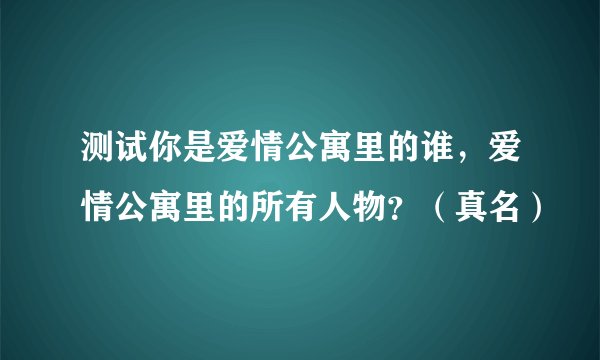 测试你是爱情公寓里的谁，爱情公寓里的所有人物？（真名）