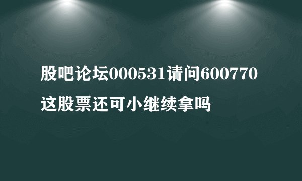 股吧论坛000531请问600770这股票还可小继续拿吗