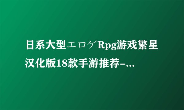 日系大型エロゲRpg游戏繁星汉化版18款手游推荐-18款牛头人rpg汉化游戏直装版免费下载