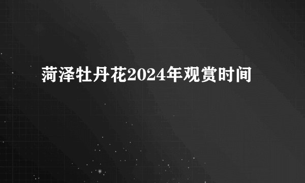 菏泽牡丹花2024年观赏时间