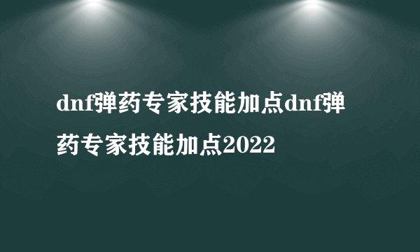 dnf弹药专家技能加点dnf弹药专家技能加点2022