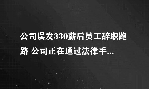 公司误发330薪后员工辞职跑路 公司正在通过法律手段追回中