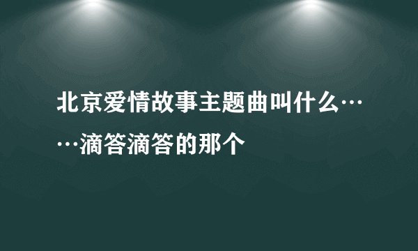 北京爱情故事主题曲叫什么……滴答滴答的那个
