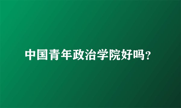 中国青年政治学院好吗？