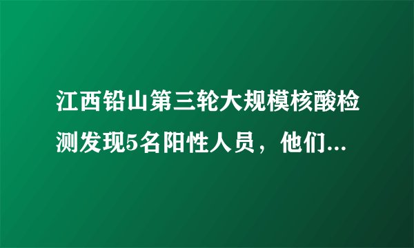 江西铅山第三轮大规模核酸检测发现5名阳性人员，他们的流调轨迹是怎样的？
