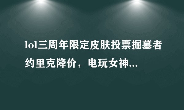 lol三周年限定皮肤投票掘墓者约里克降价，电玩女神厄运小姐介绍