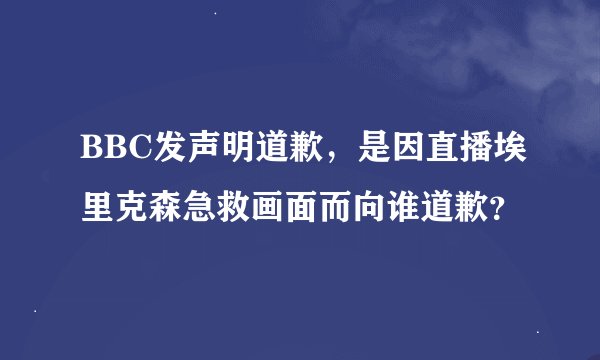 BBC发声明道歉，是因直播埃里克森急救画面而向谁道歉？