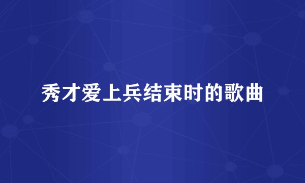 秀才爱上兵结束时的歌曲