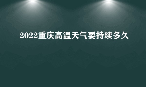 2022重庆高温天气要持续多久