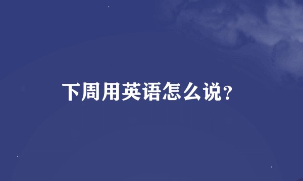 下周用英语怎么说？