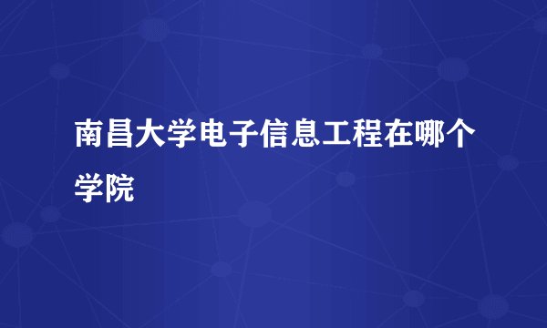 南昌大学电子信息工程在哪个学院