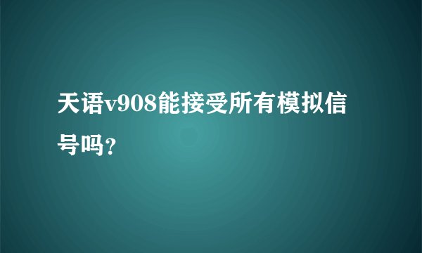 天语v908能接受所有模拟信号吗？