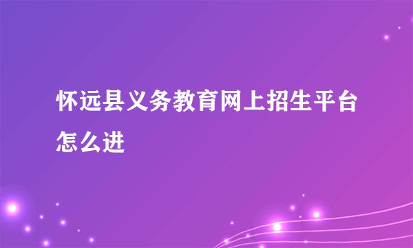 怀远县义务教育网上招生平台怎么进