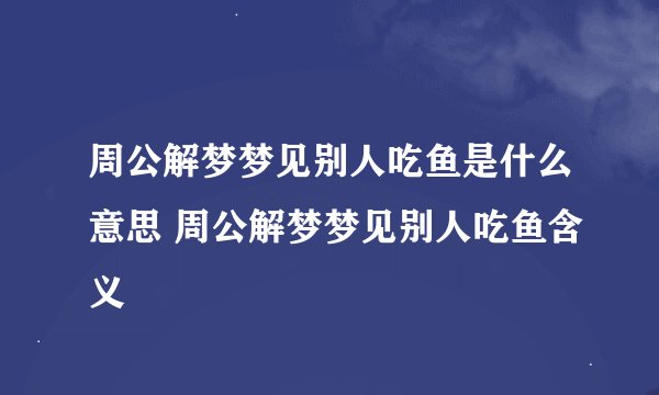 周公解梦梦见别人吃鱼是什么意思 周公解梦梦见别人吃鱼含义