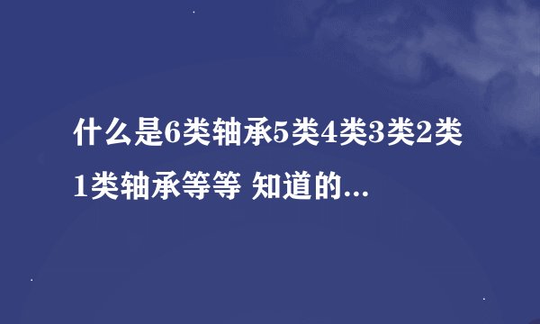 什么是6类轴承5类4类3类2类1类轴承等等 知道的请详细的告处我下