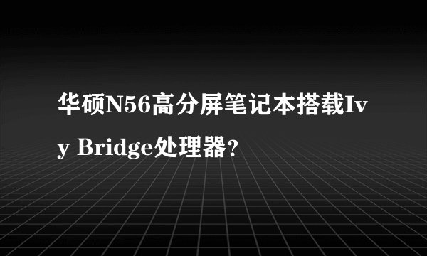 华硕N56高分屏笔记本搭载Ivy Bridge处理器？