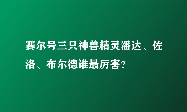 赛尔号三只神兽精灵潘达、佐洛、布尔德谁最厉害？