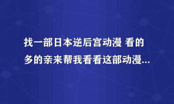 找一部日本逆后宫动漫 看的多的亲来帮我看看这部动漫叫什么...（具体内容里面细说）