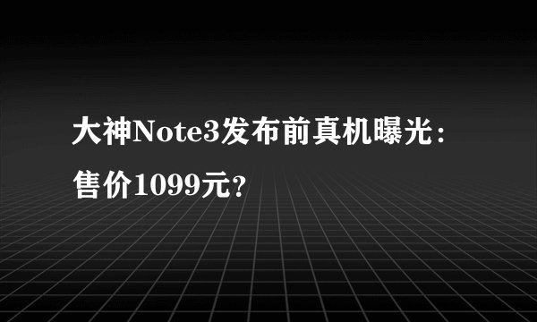 大神Note3发布前真机曝光：售价1099元？