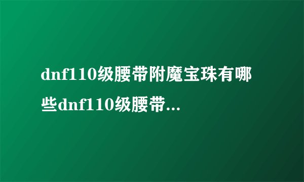 dnf110级腰带附魔宝珠有哪些dnf110级腰带附魔宝珠有哪些装备