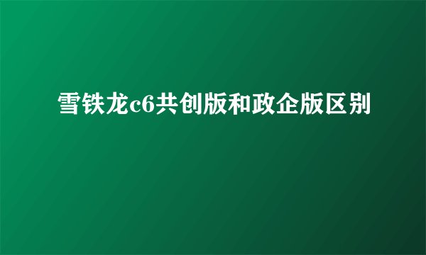 雪铁龙c6共创版和政企版区别