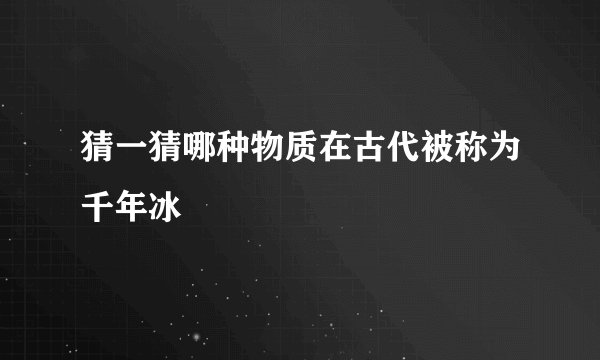 猜一猜哪种物质在古代被称为千年冰