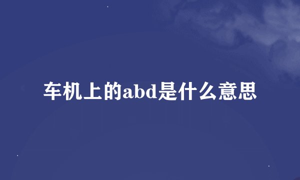 车机上的abd是什么意思