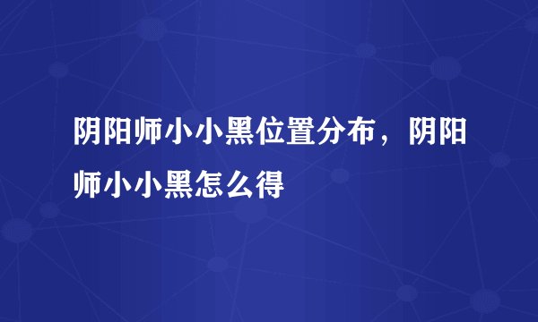 阴阳师小小黑位置分布，阴阳师小小黑怎么得