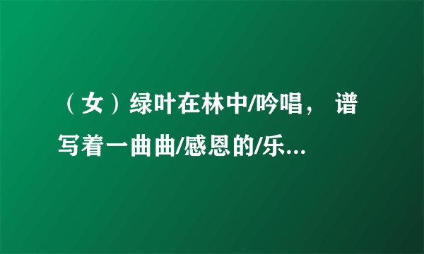 （女）绿叶在林中/吟唱， 谱写着一曲曲/感恩的/乐章， 那是大树/对土地的/感恩； （男）白云在蔚蓝的天空