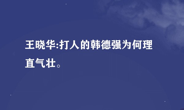 王晓华:打人的韩德强为何理直气壮。