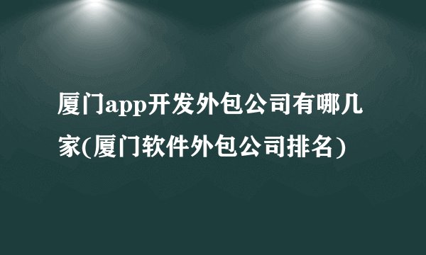 厦门app开发外包公司有哪几家(厦门软件外包公司排名)