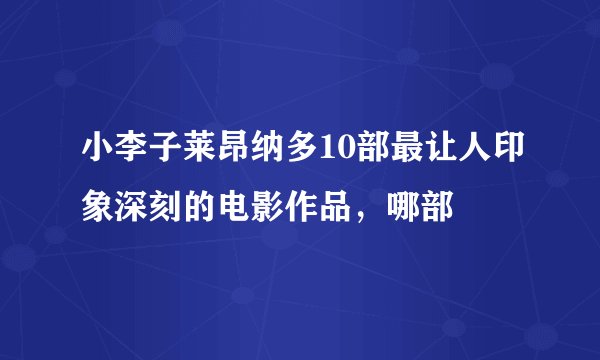 小李子莱昂纳多10部最让人印象深刻的电影作品，哪部