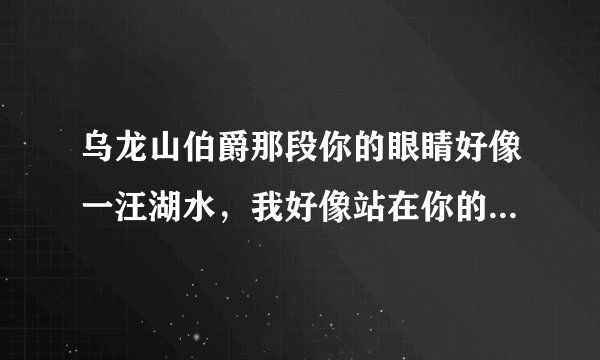 乌龙山伯爵那段你的眼睛好像一汪湖水，我好像站在你的鼻尖扎个猛子全文谁知道？