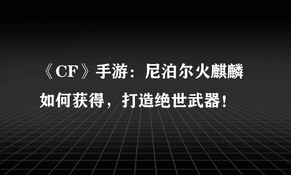 《CF》手游：尼泊尔火麒麟如何获得，打造绝世武器！